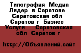 Типография “Медиа Лидер“ в Саратове - Саратовская обл., Саратов г. Бизнес » Услуги   . Саратовская обл.,Саратов г.